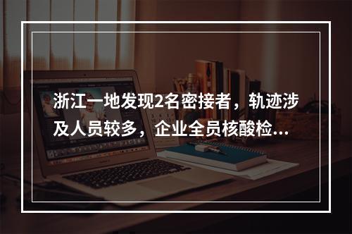 浙江一地发现2名密接者，轨迹涉及人员较多，企业全员核酸检测