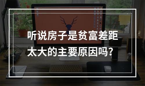 听说房子是贫富差距太大的主要原因吗？