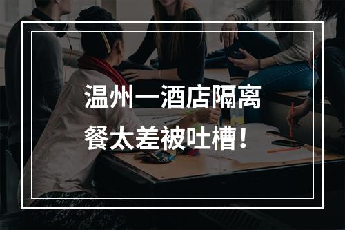 温州一酒店隔离餐太差被吐槽！