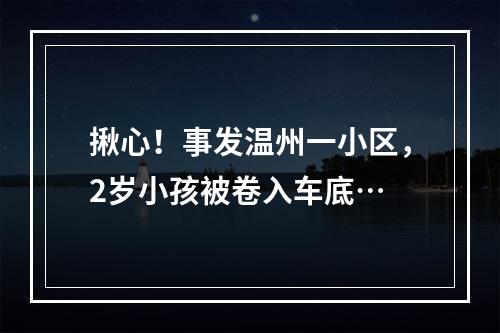 揪心！事发温州一小区，2岁小孩被卷入车底…