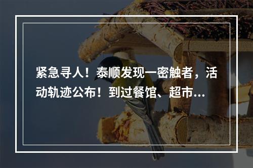 紧急寻人！泰顺发现一密触者，活动轨迹公布！到过餐馆、超市、小吃店、银行…
