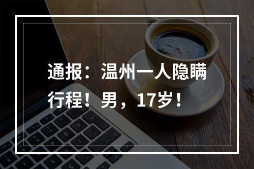 通报：温州一人隐瞒行程！男，17岁！