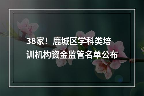 38家！鹿城区学科类培训机构资金监管名单公布