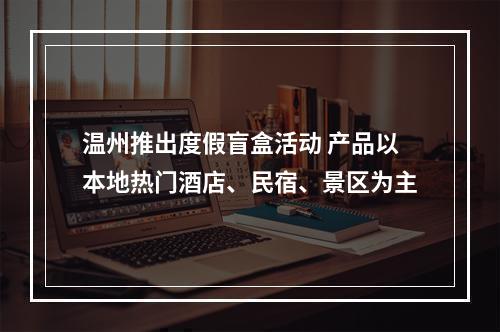 温州推出度假盲盒活动 产品以本地热门酒店、民宿、景区为主
