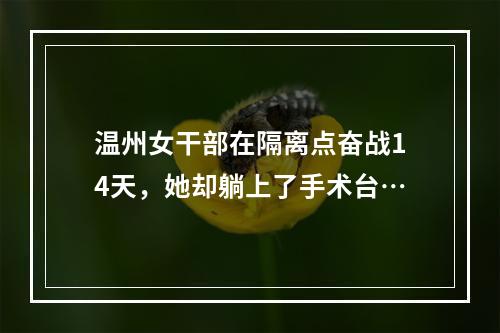 温州女干部在隔离点奋战14天，她却躺上了手术台…