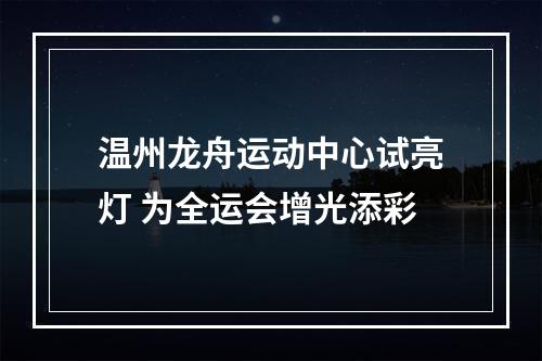 温州龙舟运动中心试亮灯 为全运会增光添彩