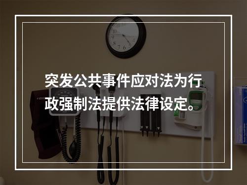 突发公共事件应对法为行政强制法提供法律设定。