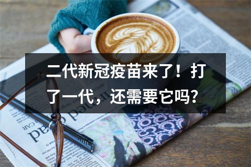 二代新冠疫苗来了！打了一代，还需要它吗？