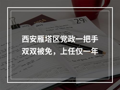 西安雁塔区党政一把手双双被免，上任仅一年