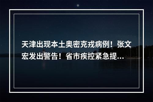 天津出现本土奥密克戎病例！张文宏发出警告！省市疾控紧急提醒