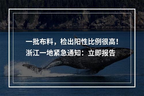 一批布料，检出阳性比例很高！浙江一地紧急通知：立即报告