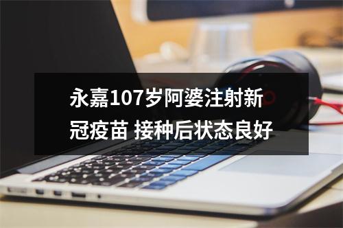永嘉107岁阿婆注射新冠疫苗 接种后状态良好