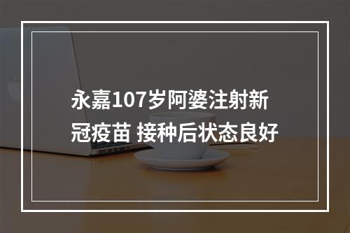 永嘉107岁阿婆注射新冠疫苗 接种后状态良好