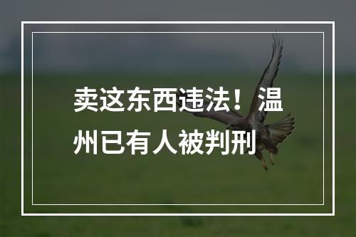 卖这东西违法！温州已有人被判刑