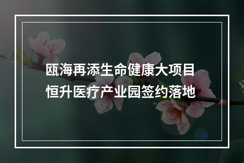瓯海再添生命健康大项目 恒升医疗产业园签约落地