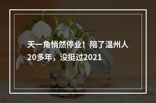 天一角悄然停业！陪了温州人20多年，没挺过2021