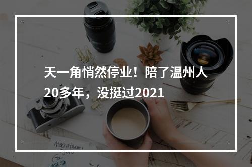 天一角悄然停业！陪了温州人20多年，没挺过2021