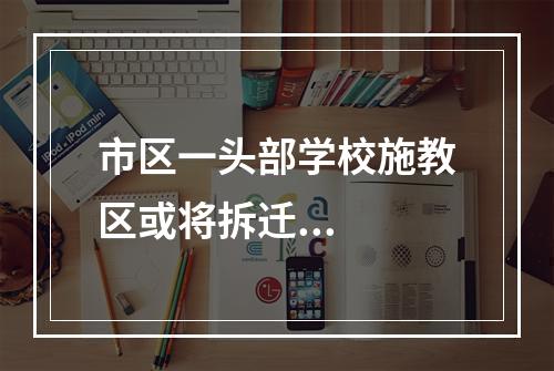 市区一头部学校施教区或将拆迁...