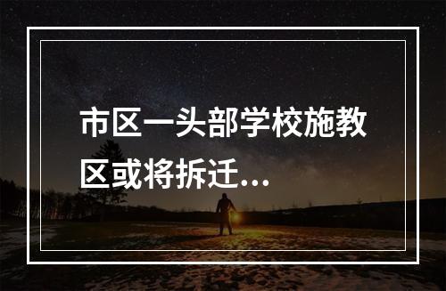 市区一头部学校施教区或将拆迁...