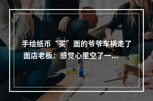 手绘纸币“买”面的爷爷车祸走了 面店老板：感觉心里空了一块