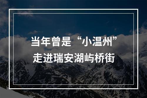 当年曾是“小温州” 走进瑞安湖屿桥街