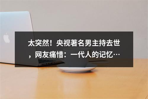 太突然！央视著名男主持去世，网友痛惜：一代人的记忆…