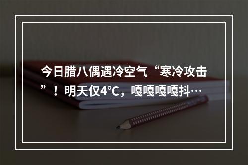 今日腊八偶遇冷空气“寒冷攻击”！明天仅4℃，嘎嘎嘎嘎抖…