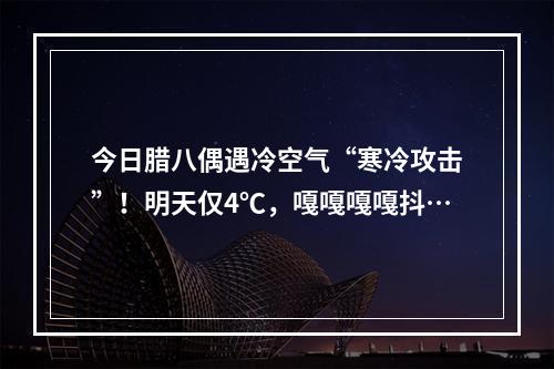 今日腊八偶遇冷空气“寒冷攻击”！明天仅4℃，嘎嘎嘎嘎抖…