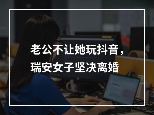 老公不让她玩抖音，瑞安女子坚决离婚