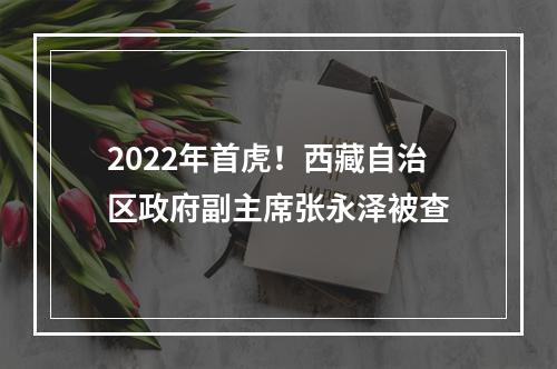 2022年首虎！西藏自治区政府副主席张永泽被查