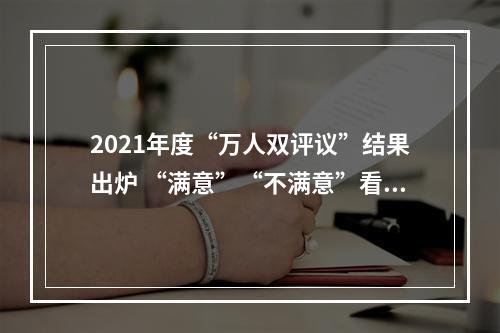 2021年度“万人双评议”结果出炉 “满意”“不满意”看看都有谁