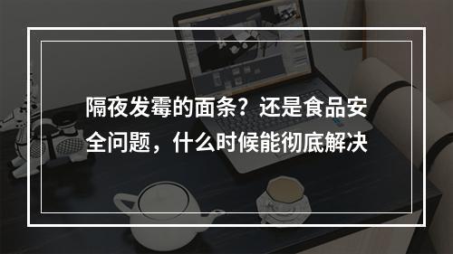 隔夜发霉的面条？还是食品安全问题，什么时候能彻底解决