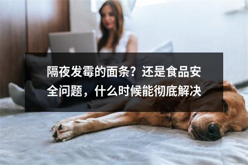隔夜发霉的面条？还是食品安全问题，什么时候能彻底解决