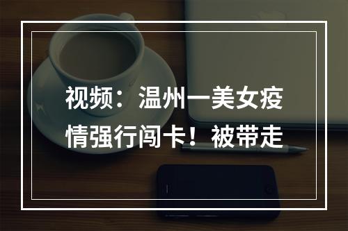 视频：温州一美女疫情强行闯卡！被带走