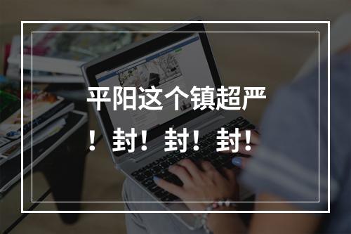 平阳这个镇超严！封！封！封！