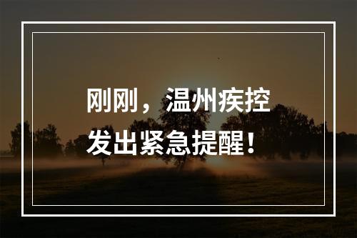 刚刚，温州疾控发出紧急提醒！