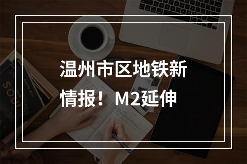 温州市区地铁新情报！M2延伸