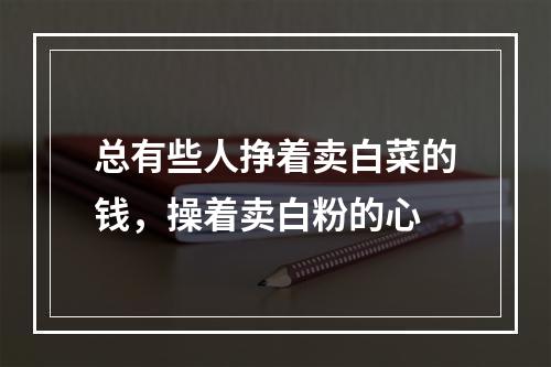 总有些人挣着卖白菜的钱，操着卖白粉的心