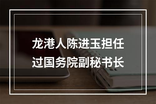 龙港人陈进玉担任过国务院副秘书长
