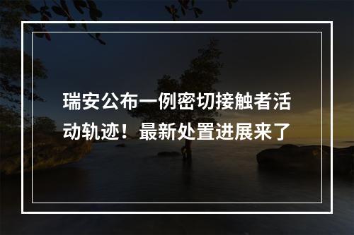 瑞安公布一例密切接触者活动轨迹！最新处置进展来了