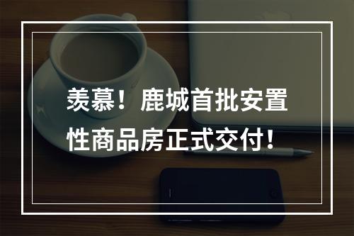 羡慕！鹿城首批安置性商品房正式交付！