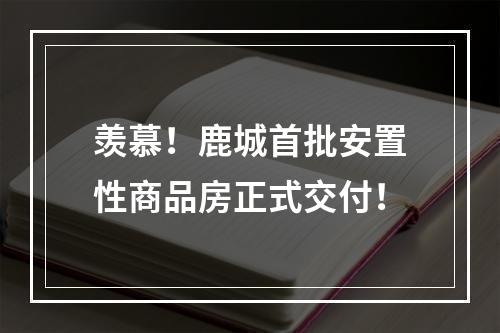 羡慕！鹿城首批安置性商品房正式交付！