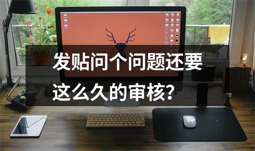 发贴问个问题还要这么久的审核？