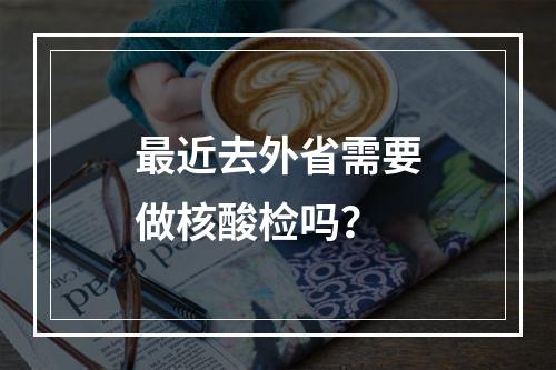 最近去外省需要做核酸检吗？