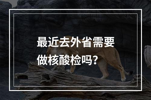 最近去外省需要做核酸检吗？