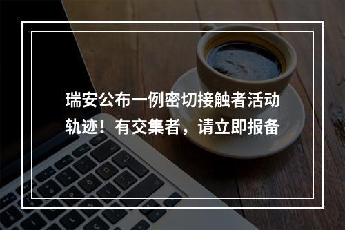瑞安公布一例密切接触者活动轨迹！有交集者，请立即报备