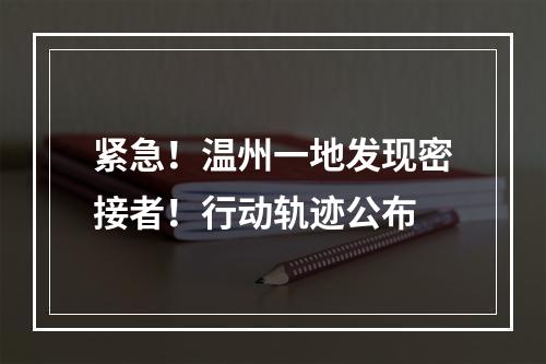 紧急！温州一地发现密接者！行动轨迹公布