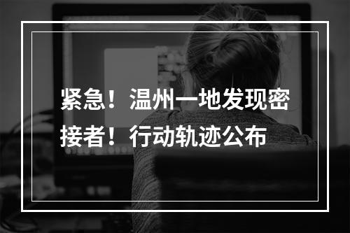 紧急！温州一地发现密接者！行动轨迹公布