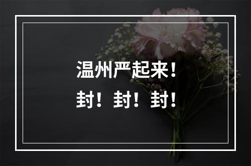 温州严起来！封！封！封！