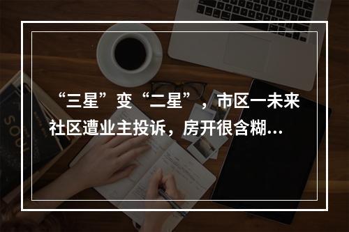 “三星”变“二星”，市区一未来社区遭业主投诉，房开很含糊，住建很迷离
